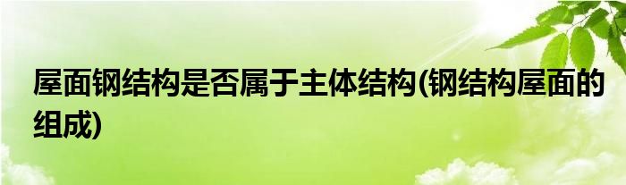 屋面钢结构是否属于主体结构(钢结构屋面的组成)