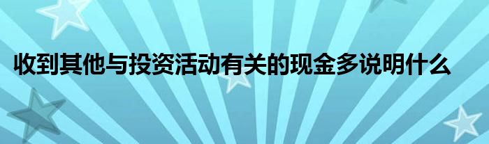 收到其他与投资活动有关的现金多说明什么