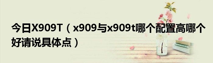 今日X909T（x909与x909t哪个配置高哪个好请说具体点）