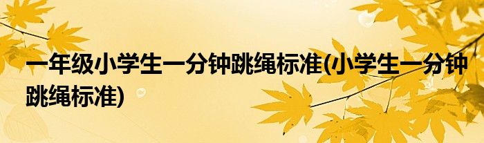 一年级小学生一分钟跳绳标准(小学生一分钟跳绳标准)