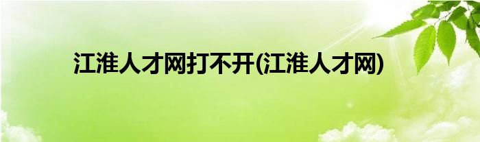 江淮人才网打不开(江淮人才网)