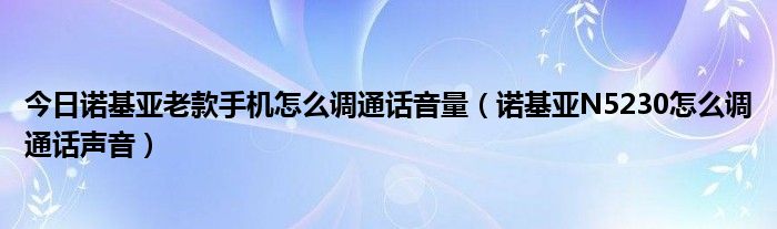 今日诺基亚老款手机怎么调通话音量（诺基亚N5230怎么调通话声音）