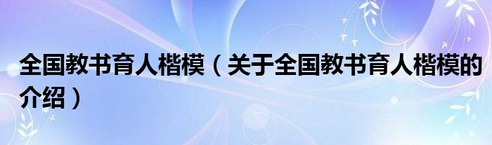 全国教书育人楷模（关于全国教书育人楷模的介绍）