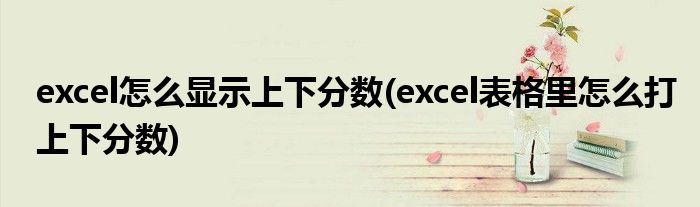 excel怎么显示上下分数(excel表格里怎么打上下分数)