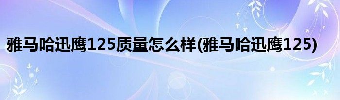 雅马哈迅鹰125质量怎么样(雅马哈迅鹰125)