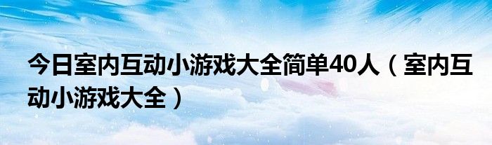 今日室内互动小游戏大全简单40人（室内互动小游戏大全）