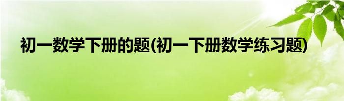 初一数学下册的题(初一下册数学练习题)