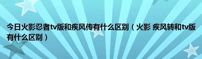 今日火影忍者tv版和疾风传有什么区别（火影 疾风转和tv版有什么区别）