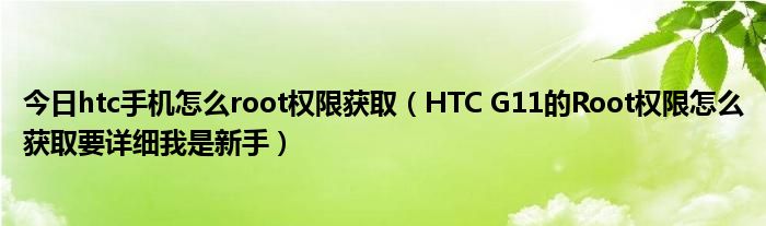 今日htc手机怎么root权限获取（HTC G11的Root权限怎么获取要详细我是新手）