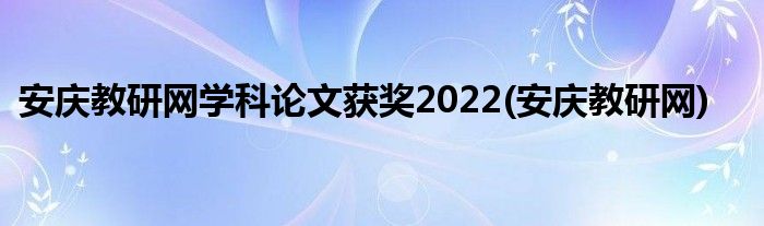 安庆教研网学科论文获奖2022(安庆教研网)