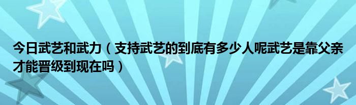 今日武艺和武力（支持武艺的到底有多少人呢武艺是靠父亲才能晋级到现在吗）