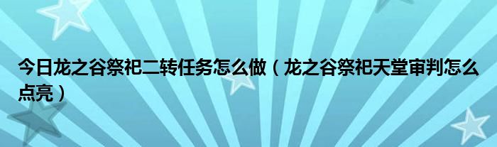 今日龙之谷祭祀二转任务怎么做（龙之谷祭祀天堂审判怎么点亮）