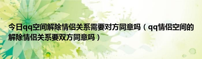 今日qq空间解除情侣关系需要对方同意吗（qq情侣空间的解除情侣关系要双方同意吗）