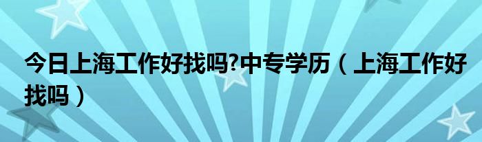 今日上海工作好找吗?中专学历（上海工作好找吗）