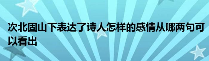 次北固山下表达了诗人怎样的感情从哪两句可以看出