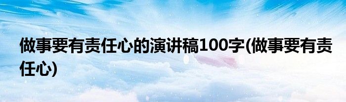 做事要有责任心的演讲稿100字(做事要有责任心)