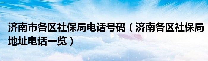 济南市各区社保局电话号码(济南各区社保局地址电话一览)