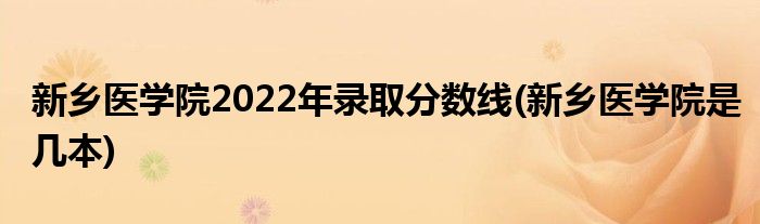 新乡医学院2022年录取分数线(新乡医学院是几本)