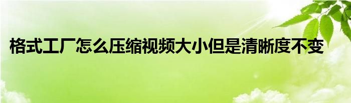 格式工厂怎么压缩视频大小但是清晰度不变