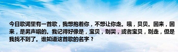 今日歌词里有一首歌，我想抱着你，不想让你走。哦，贝贝。回来，回来，是男声唱的。我记得好像是，宝贝，别哭，或者宝贝，别走，但是我找不到了。谁知道这首歌的名字？