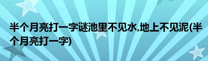 半个月亮打一字谜池里不见水,地上不见泥(半个月亮打一字)