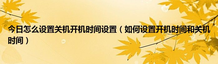 今日怎么设置关机开机时间设置（如何设置开机时间和关机时间）