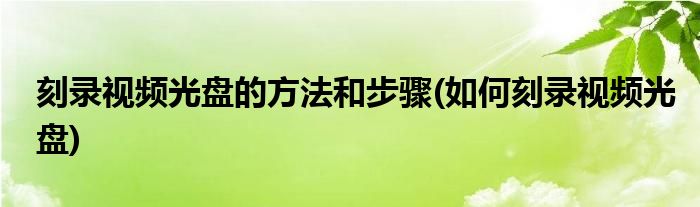 刻录视频光盘的方法和步骤(如何刻录视频光盘)