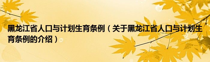 黑龙江省人口与计划生育条例（关于黑龙江省人口与计划生育条例的介绍）