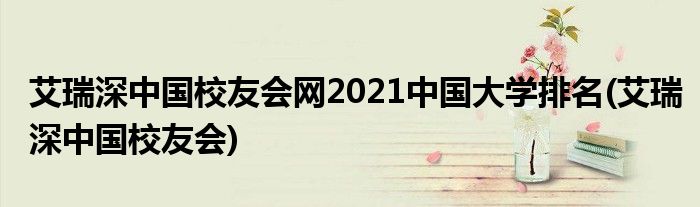 艾瑞深中国校友会网2021中国大学排名(艾瑞深中国校友会)