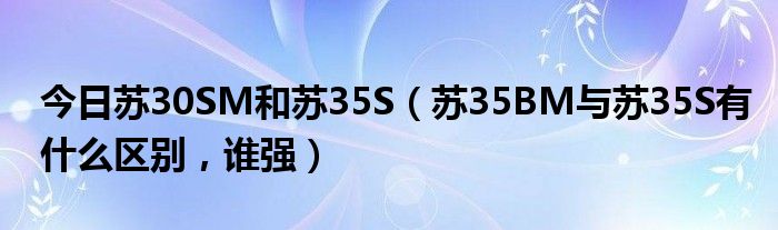 今日苏30SM和苏35S（苏35BM与苏35S有什么区别，谁强）