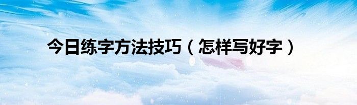 今日练字方法技巧（怎样写好字）