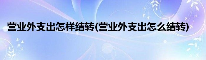 营业外支出怎样结转(营业外支出怎么结转)