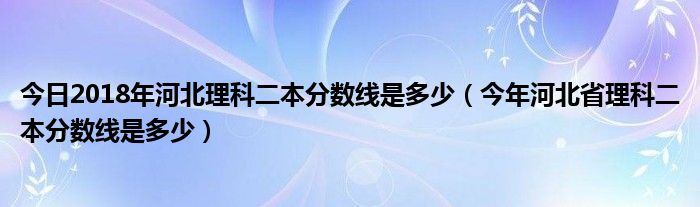 今日2018年河北理科二本分数线是多少（今年河北省理科二本分数线是多少）