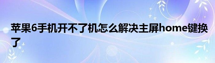 苹果6手机开不了机怎么解决主屏home键换了