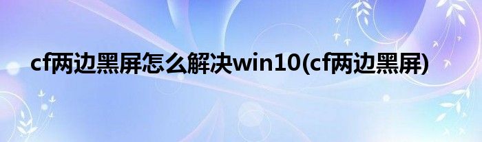 cf两边黑屏怎么解决win10(cf两边黑屏)