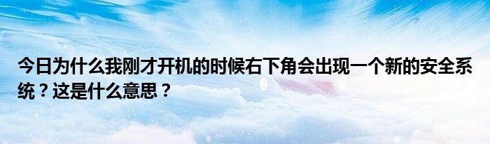 今日为什么我刚才开机的时候右下角会出现一个新的安全系统？这是什么意思？