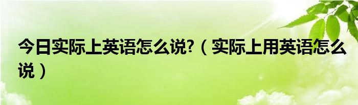 今日实际上英语怎么说?（实际上用英语怎么说）