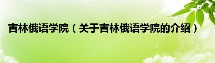 吉林俄语学院（关于吉林俄语学院的介绍）