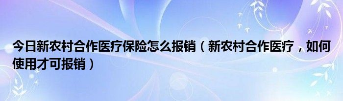 今日新农村合作医疗保险怎么报销（新农村合作医疗，如何使用才可报销）