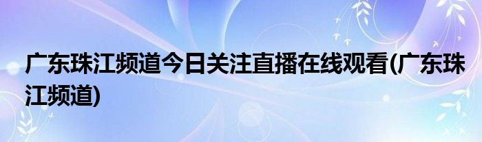 广东珠江频道今日关注直播在线观看(广东珠江频道)