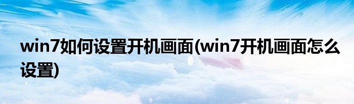 win7如何设置开机画面(win7开机画面怎么设置)