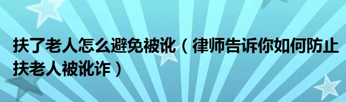 扶了老人怎么避免被讹（律师告诉你如何防止扶老人被讹诈） 草根科学网