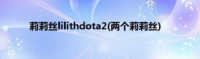 莉莉丝lilithdota2(两个莉莉丝)