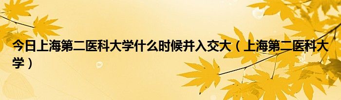 今日上海第二医科大学什么时候并入交大（上海第二医科大学）