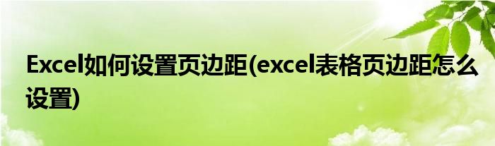 Excel如何设置页边距(excel表格页边距怎么设置)