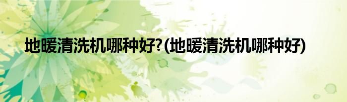 地暖清洗机哪种好?(地暖清洗机哪种好)