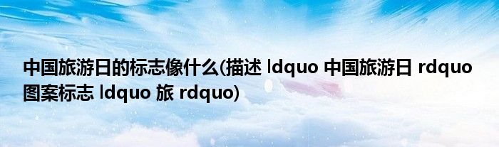 中国旅游日的标志像什么(描述 ldquo 中国旅游日 rdquo 图案标志 ldquo 旅 rdquo)