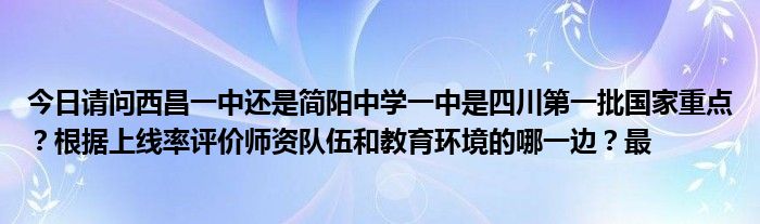 今日请问西昌一中还是简阳中学一中是四川第一批国家重点？根据上线率评价师资队伍和教育环境的哪一边？最