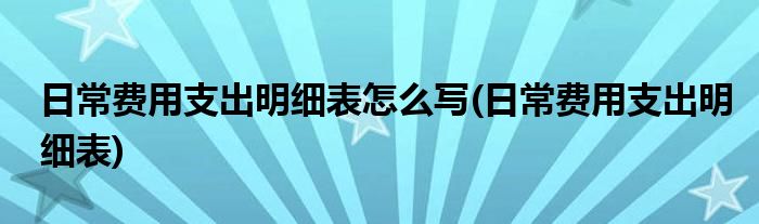 日常费用支出明细表怎么写(日常费用支出明细表)