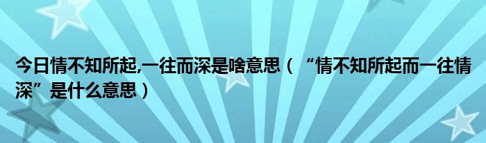 今日情不知所起,一往而深是啥意思（“情不知所起而一往情深”是什么意思）